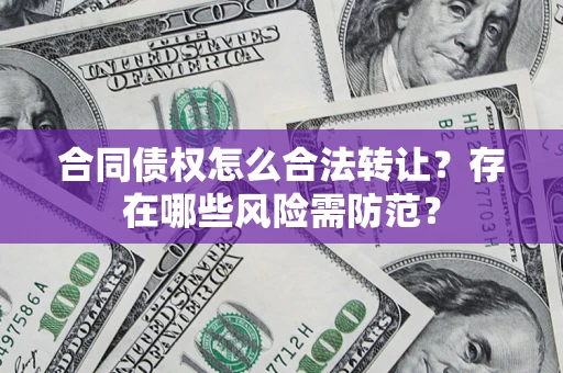 北京合同债权怎么合法转让？存在哪些风险需防范？