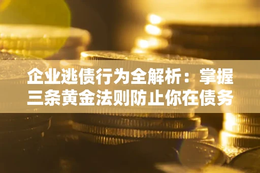 北京企业逃债行为全解析：掌握三条黄金法则防止你在债务乱局中“踩雷”