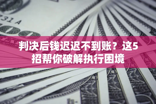 北京判决后钱迟迟不到账？这5招帮你破解执行困境