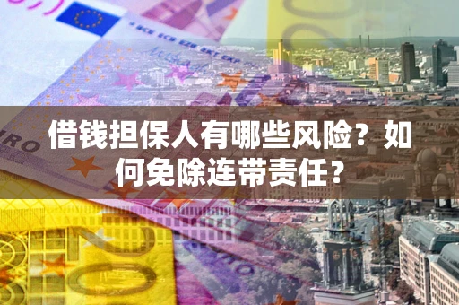 北京借钱担保人有哪些风险？如何免除连带责任？