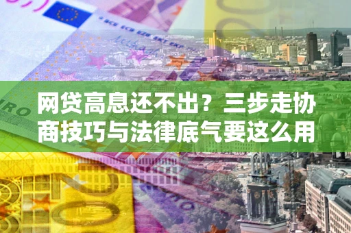 北京网贷高息还不出？三步走协商技巧与法律底气要这么用