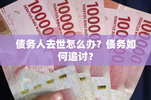 北京债务人去世怎么办？债务如何追讨？
