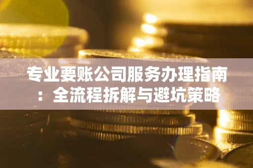 北京专业要账公司服务办理指南：全流程拆解与避坑策略