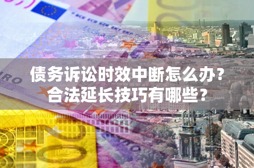 北京债务诉讼时效中断怎么办？合法延长技巧有哪些？