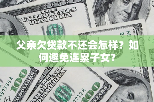 北京父亲欠贷款不还会怎样？如何避免连累子女？