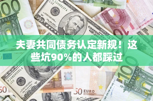 北京夫妻共同债务认定新规！这些坑90%的人都踩过