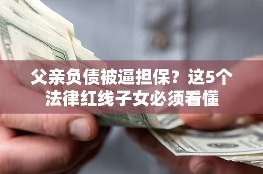 北京父亲负债被逼担保？这5个法律红线子女必须看懂