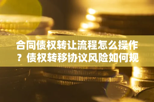 北京合同债权转让流程怎么操作？债权转移协议风险如何规避？