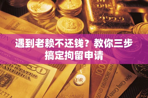 北京遇到老赖不还钱？教你三步搞定拘留申请