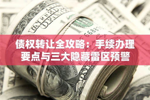 北京债权转让全攻略：手续办理要点与三大隐藏雷区预警