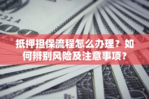 北京抵押担保流程怎么办理？如何辨别风险及注意事项？
