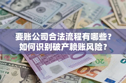 北京要账公司合法流程有哪些？如何识别破产赖账风险？