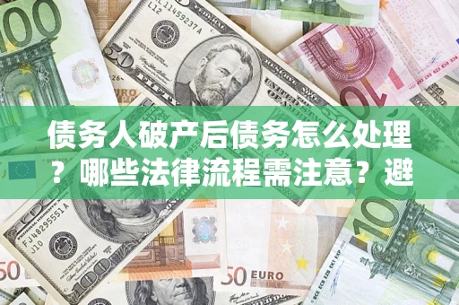 北京债务人破产后债务怎么处理？哪些法律流程需注意？避免踩坑指南