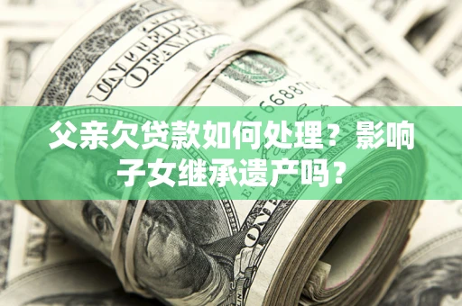 北京父亲欠贷款如何处理?影响子女继承遗产吗? 北京父亲欠贷款如何处理?影响子女继承遗产吗?