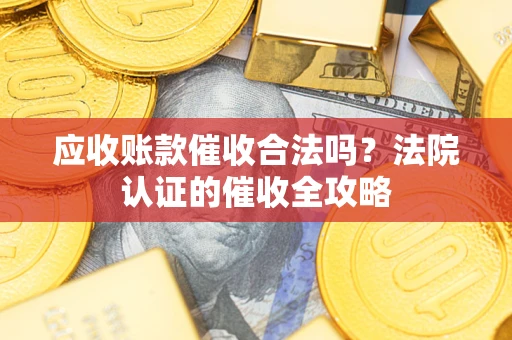 北京应收账款催收合法吗？法院认证的催收全攻略