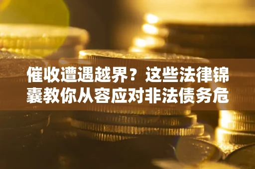 北京催收遭遇越界？这些法律锦囊教你从容应对非法债务危机