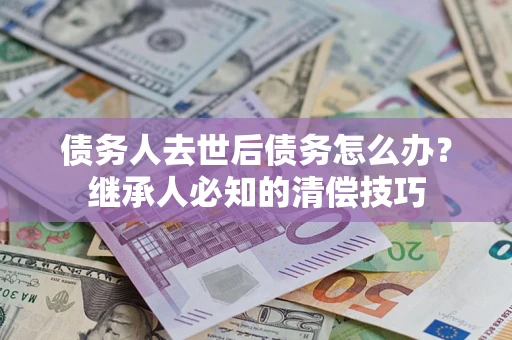 北京债务人去世后债务怎么办？继承人必知的清偿技巧