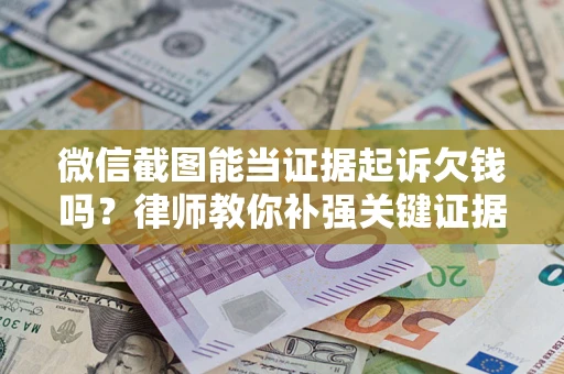 北京微信截图能当证据起诉欠钱吗？律师教你补强关键证据