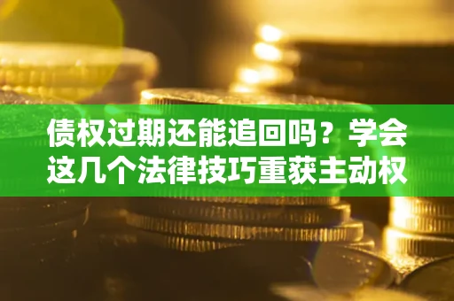 北京债权过期还能追回吗？学会这几个法律技巧重获主动权