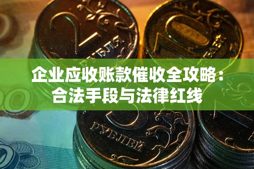 北京企业应收账款催收全攻略：合法手段与法律红线