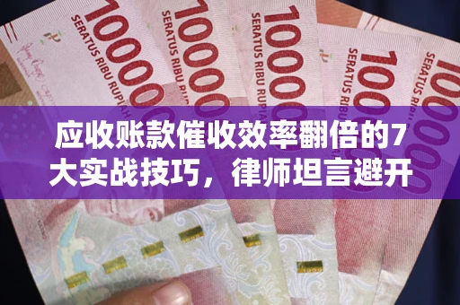 北京应收账款催收效率翻倍的7大实战技巧，律师坦言避开这些法律雷区最关键