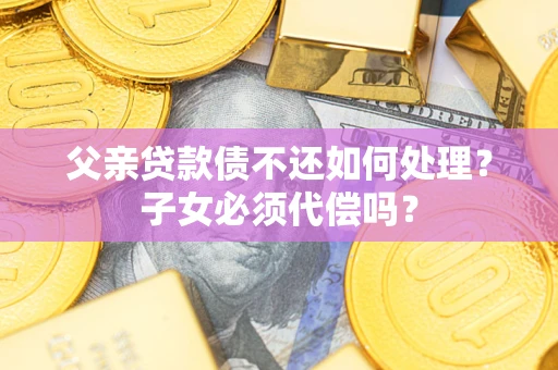 北京父亲贷款债不还如何处理？子女必须代偿吗？
