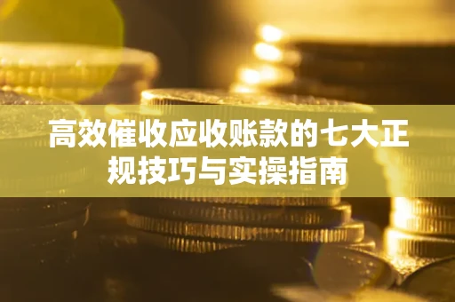北京高效催收应收账款的七大正规技巧与实操指南