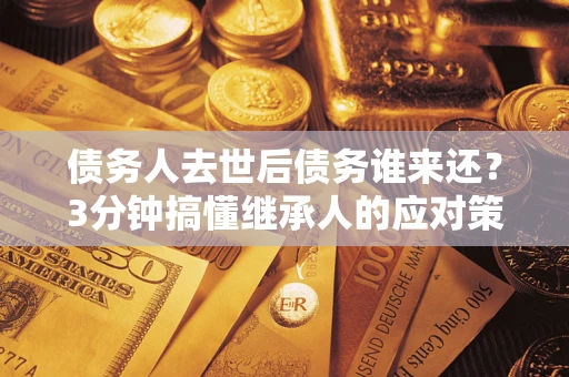 北京债务人去世后债务谁来还？3分钟搞懂继承人的应对策略