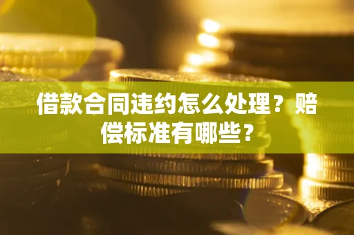 北京借款合同违约怎么处理？赔偿标准有哪些？