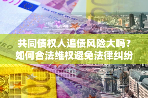 北京共同债权人追债风险大吗?如何合法维权避免法律纠纷? 北京共同债权人追债风险大吗?如何合法维权避免法律纠纷?
