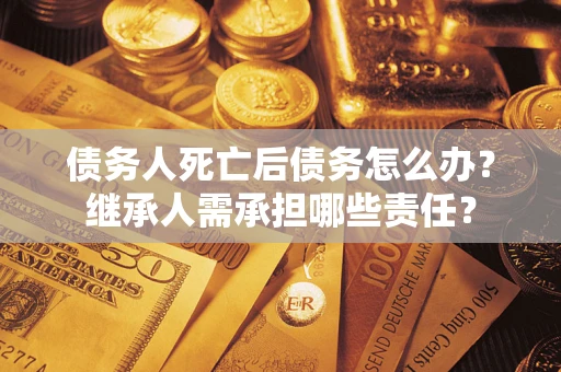 北京债务人死亡后债务怎么办？继承人需承担哪些责任？