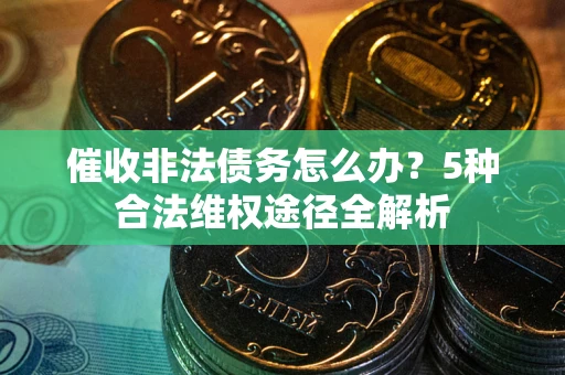 北京催收非法债务怎么办？5种合法维权途径全解析