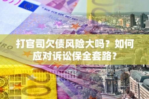 北京打官司欠债风险大吗？如何应对诉讼保全套路？
