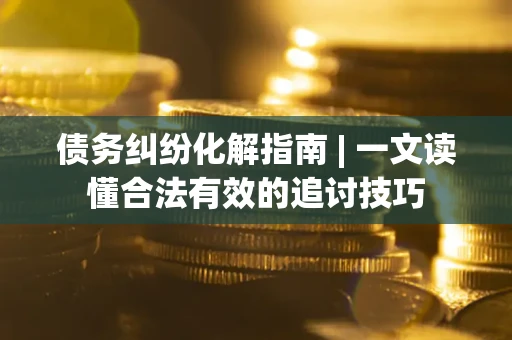 北京债务纠纷化解指南 | 一文读懂合法有效的追讨技巧