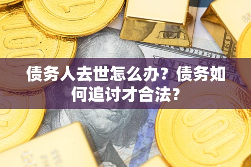 北京债务人去世怎么办？债务如何追讨才合法？