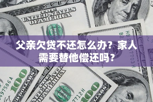 北京父亲欠贷不还怎么办？家人需要替他偿还吗？