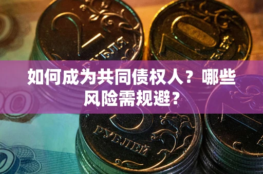 北京如何成为共同债权人？哪些风险需规避？