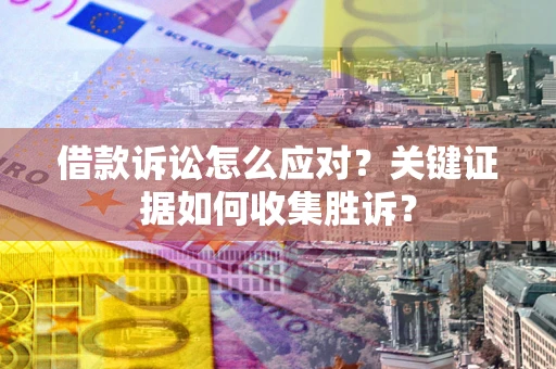 北京借款诉讼怎么应对？关键证据如何收集胜诉？