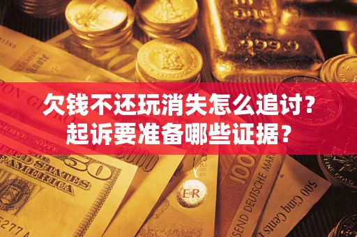北京欠钱不还玩消失怎么追讨？起诉要准备哪些证据？