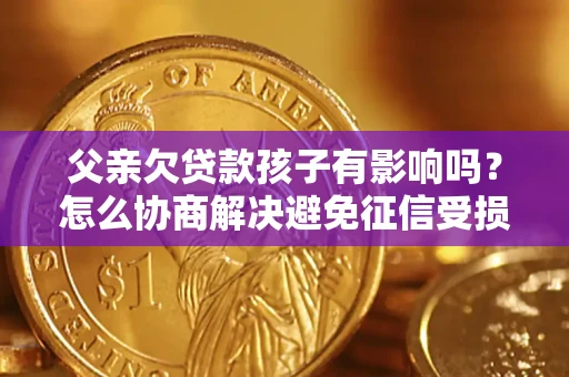 北京父亲欠贷款孩子有影响吗？怎么协商解决避免征信受损？