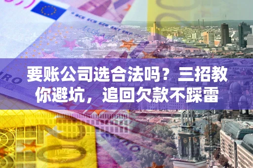 北京要账公司选合法吗？三招教你避坑，追回欠款不踩雷