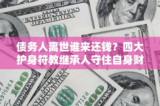 北京债务人离世谁来还钱？四大护身符教继承人守住自身财产