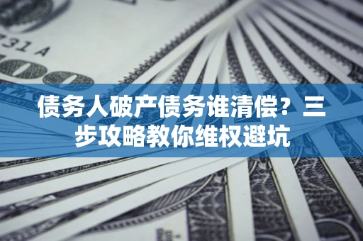 北京债务人破产债务谁清偿?三步攻略教你维权避坑 北京债务人破产债务谁清偿?三步攻略教你维权避坑