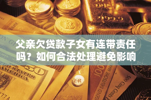 北京父亲欠贷款子女有连带责任吗？如何合法处理避免影响？
