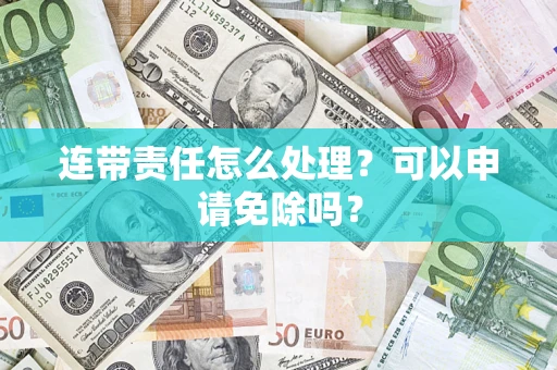 北京连带责任怎么处理？可以申请免除吗？