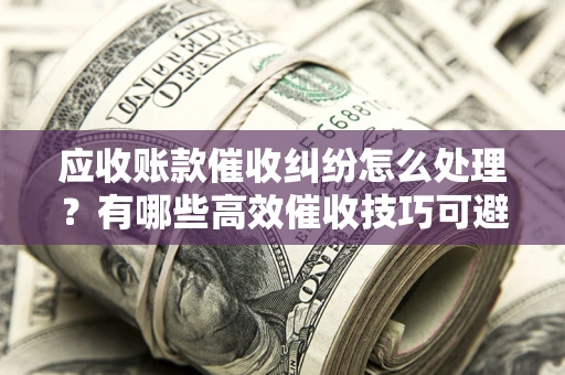 北京应收账款催收纠纷怎么处理？有哪些高效催收技巧可避免坏账？
