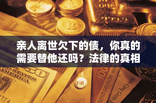 北京亲人离世欠下的债，你真的需要替他还吗？法律的真相或许与你想的不一样