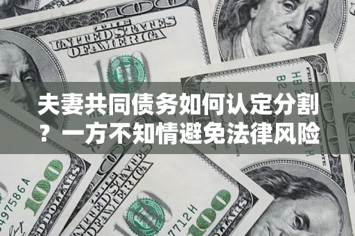 北京夫妻共同债务如何认定分割？一方不知情避免法律风险必看！