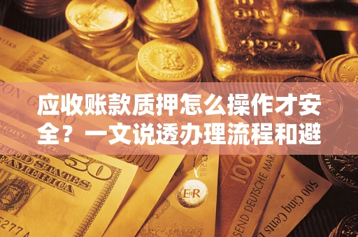 北京应收账款质押怎么操作才安全？一文说透办理流程和避险绝招